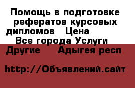 Помощь в подготовке рефератов/курсовых/дипломов › Цена ­ 2 000 - Все города Услуги » Другие   . Адыгея респ.